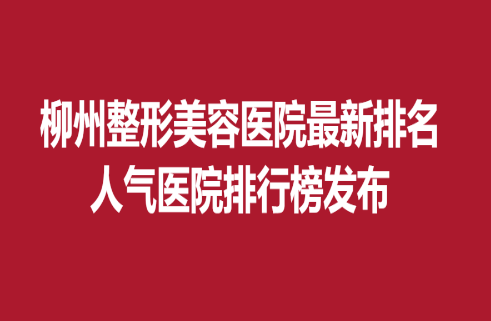 柳州整形美容醫(yī)院新排名，人氣醫(yī)院排行榜發(fā)布